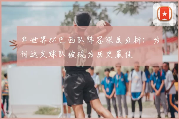 年世界杯巴西队阵容深度分析：为何这支球队被视为历史最佳
