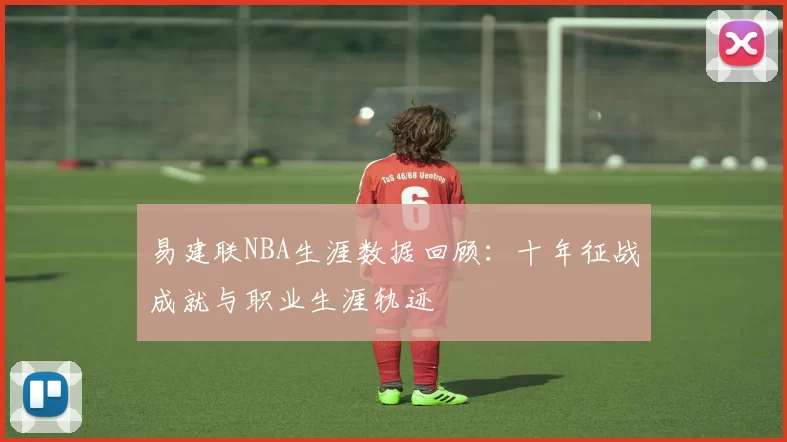 易建联NBA生涯数据回顾:十年征战成就与职业生涯轨迹