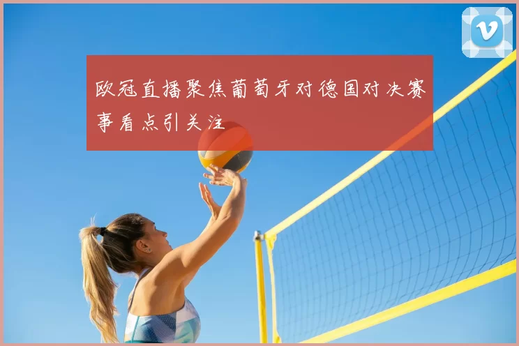 欧冠直播聚焦葡萄牙对德国对决赛事看点引关注