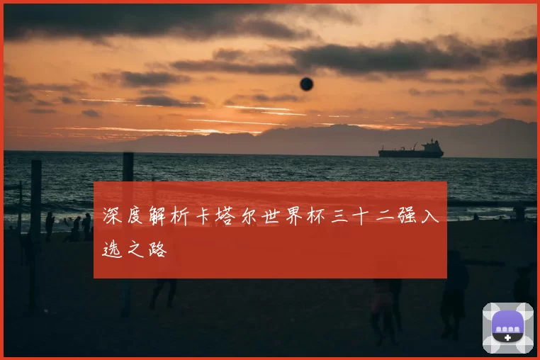 深度解析卡塔尔世界杯三十二强入选之路
