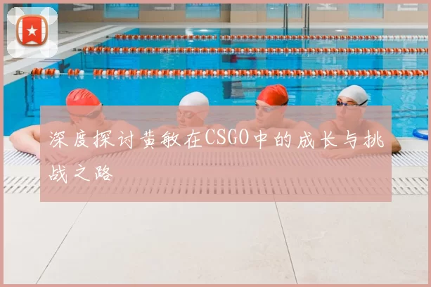 深度探讨黄敏在CSGO中的成长与挑战之路
