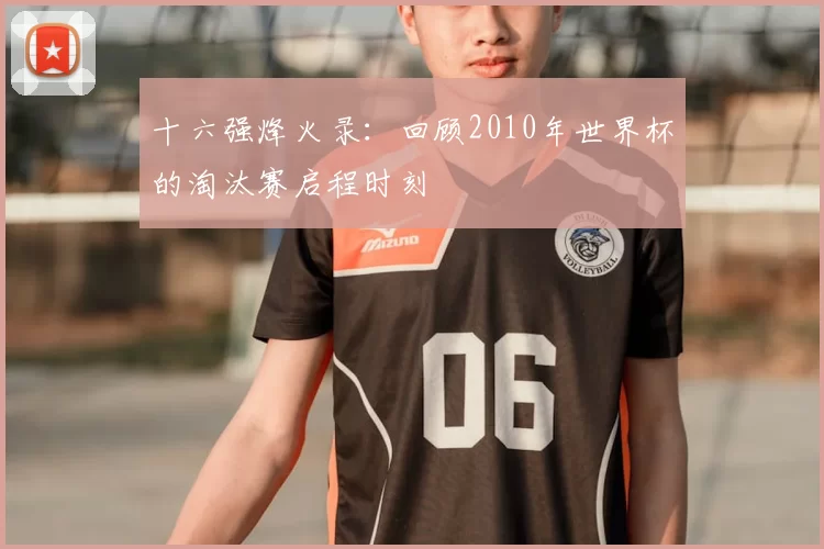 十六强烽火录:回顾2010年世界杯的淘汰赛启程时刻