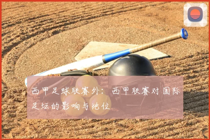 西甲足球联赛外:西甲联赛对国际足坛的影响与地位