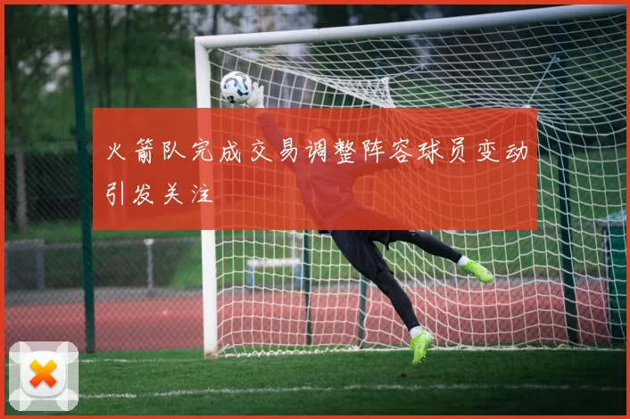 火箭队完成交易调整阵容球员变动引发关注