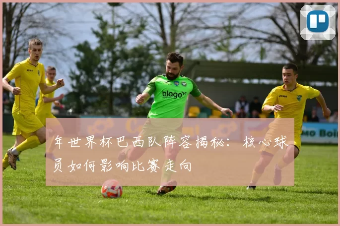 年世界杯巴西队阵容揭秘:核心球员如何影响比赛走向