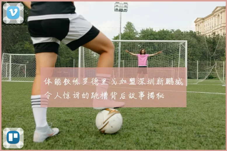 体能教练罗德里戈加盟深圳新鹏城令人惊讶的跳槽背后故事揭秘