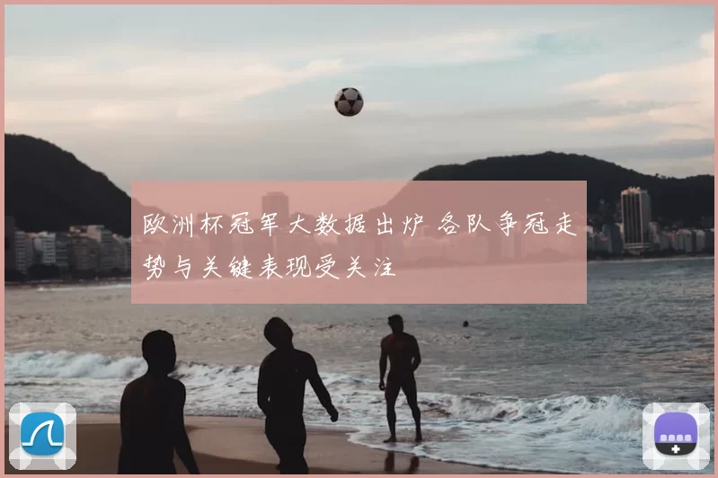 欧洲杯冠军大数据出炉 各队争冠走势与关键表现受关注