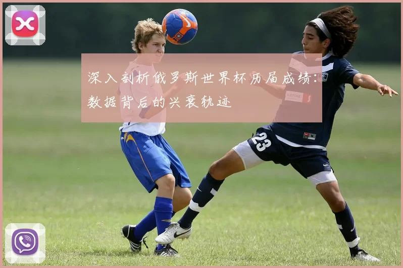 深入剖析俄罗斯世界杯历届成绩:数据背后的兴衰轨迹