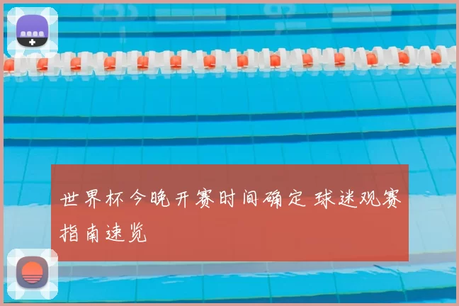 世界杯今晚开赛时间确定 球迷观赛指南速览