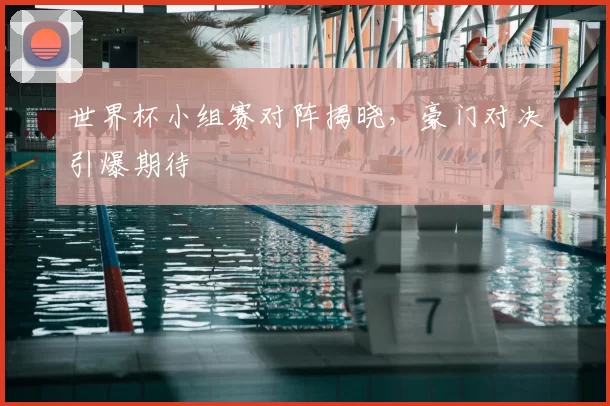 世界杯小组赛对阵揭晓，豪门对决引爆期待