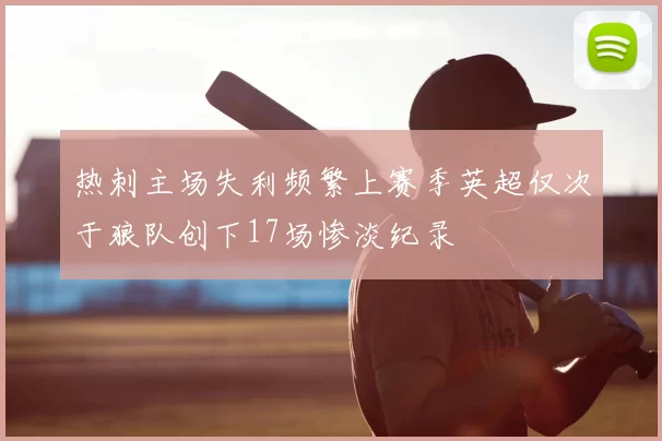 热刺主场失利频繁上赛季英超仅次于狼队创下17场惨淡纪录