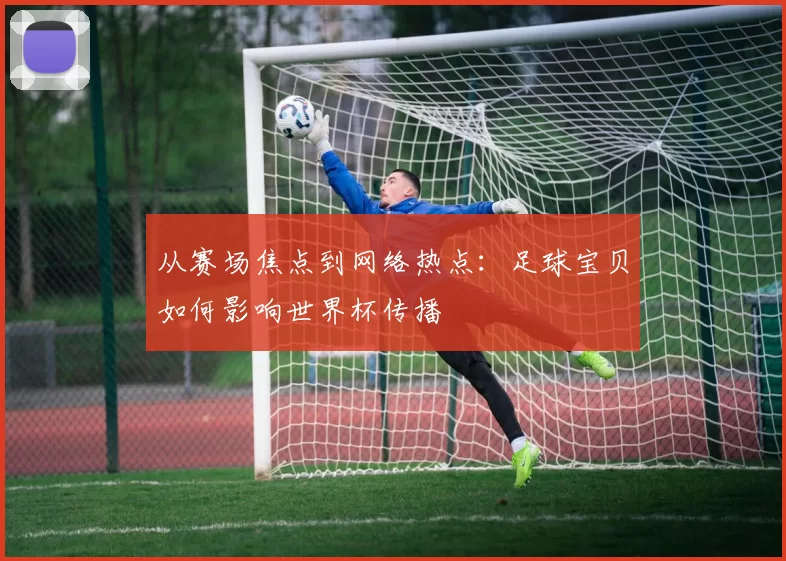 从赛场焦点到网络热点:足球宝贝如何影响世界杯传播