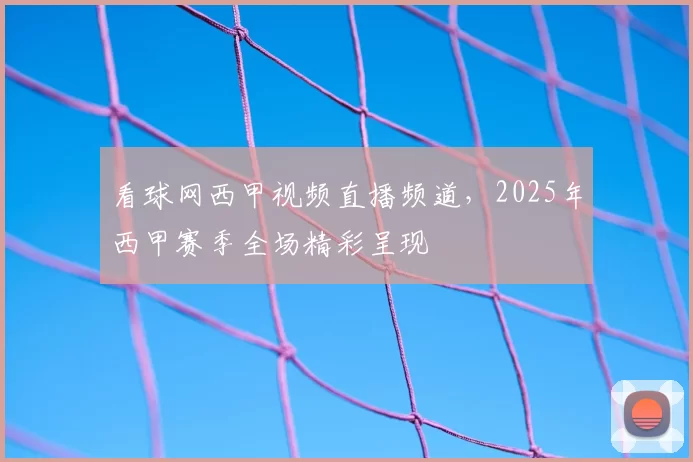 看球网西甲视频直播频道，2025年西甲赛季全场精彩呈现
