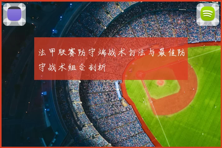 法甲联赛防守端战术打法与最佳防守战术组合剖析