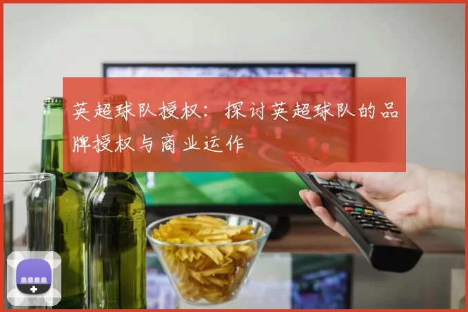 英超球队授权:探讨英超球队的品牌授权与商业运作