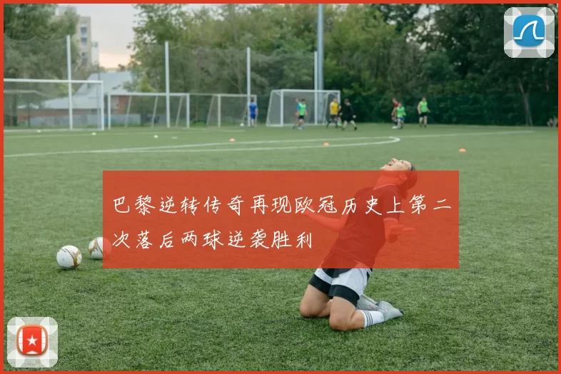 巴黎逆转传奇再现欧冠历史上第二次落后两球逆袭胜利