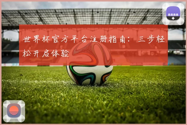 世界杯官方平台注册指南:三步轻松开启体验