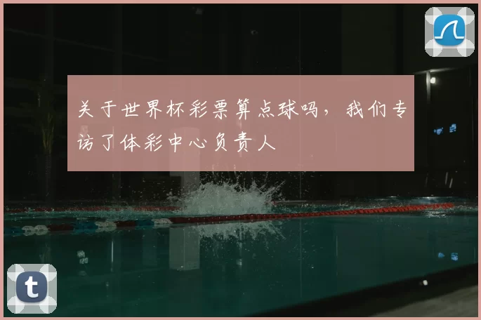 关于世界杯彩票算点球吗,我们专访了体彩中心负责人