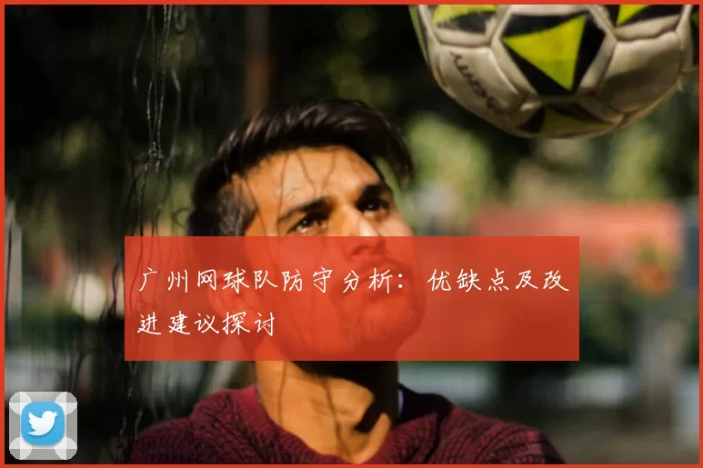 广州网球队防守分析:优缺点及改进建议探讨