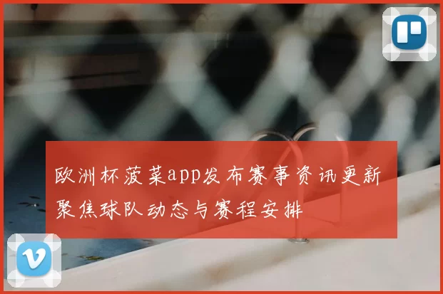 欧洲杯菠菜app发布赛事资讯更新 聚焦球队动态与赛程安排