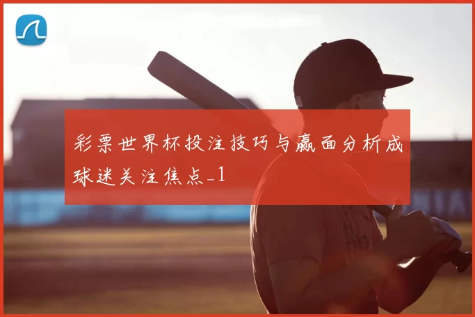 彩票世界杯投注技巧与赢面分析成球迷关注焦点_1