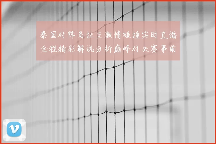 泰国对阵乌拉圭激情碰撞实时直播全程精彩解说分析巅峰对决赛事前瞻