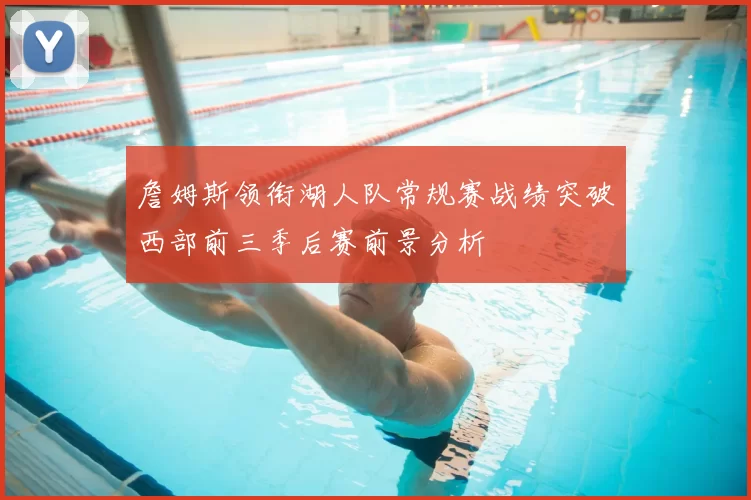 詹姆斯领衔湖人队常规赛战绩突破西部前三季后赛前景分析