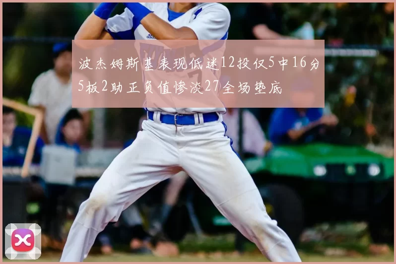 波杰姆斯基表现低迷12投仅5中16分5板2助正负值惨淡27全场垫底