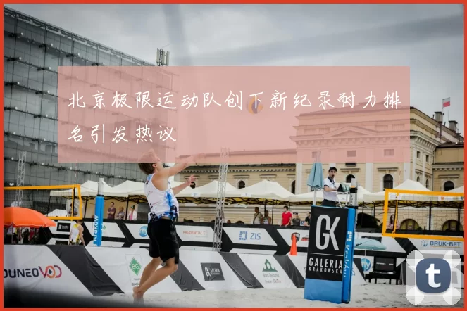 北京极限运动队创下新纪录耐力排名引发热议