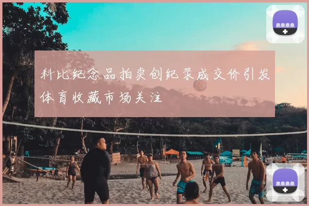科比纪念品拍卖创纪录成交价引发体育收藏市场关注