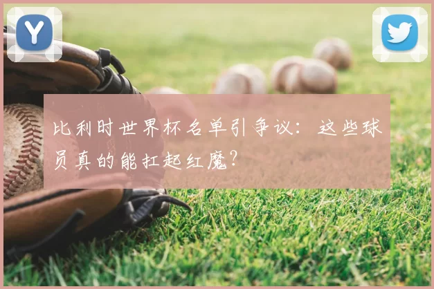 比利时世界杯名单引争议:这些球员真的能扛起红魔?