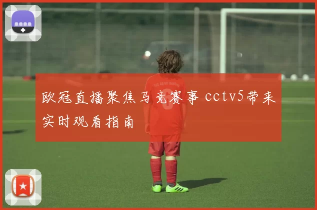 欧冠直播聚焦马竞赛事 cctv5带来实时观看指南