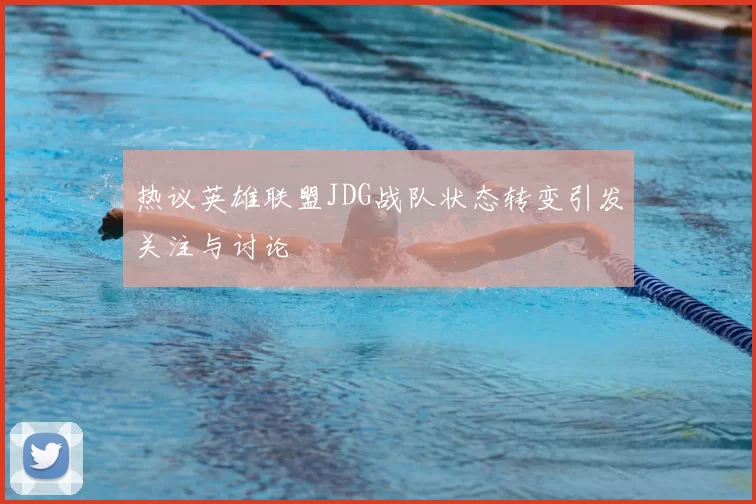 热议英雄联盟JDG战队状态转变引发关注与讨论