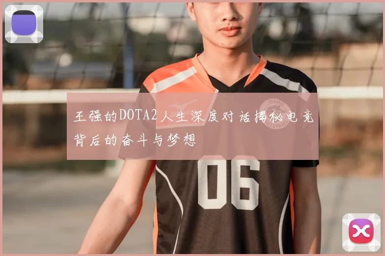 王强的DOTA2人生深度对话揭秘电竞背后的奋斗与梦想