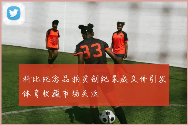 科比纪念品拍卖创纪录成交价引发体育收藏市场关注