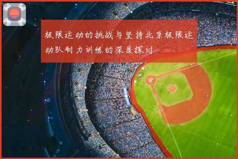 极限运动的挑战与坚持北京极限运动队耐力训练的深度探讨
