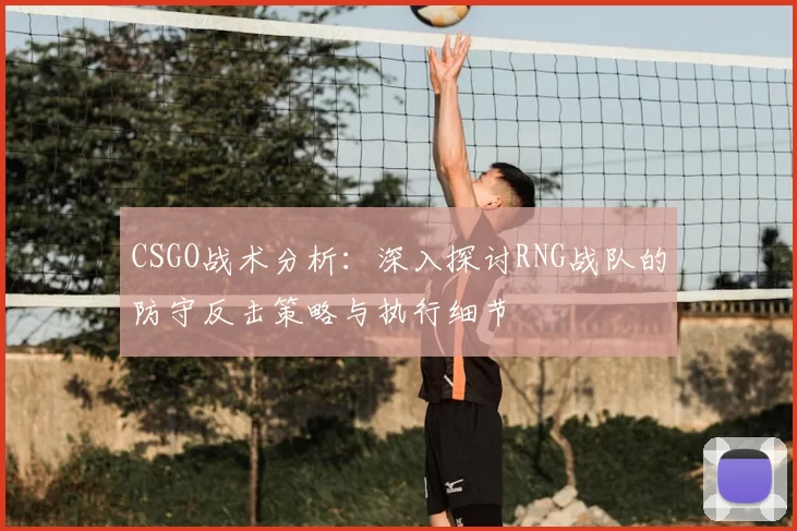CSGO战术分析：深入探讨RNG战队的防守反击策略与执行细节