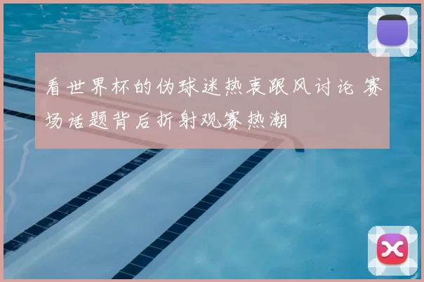看世界杯的伪球迷热衷跟风讨论 赛场话题背后折射观赛热潮
