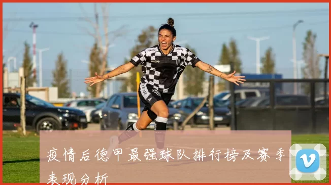 疫情后德甲最强球队排行榜及赛季表现分析