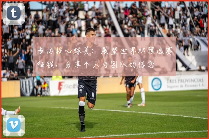专访核心球员：展望世界杯预选赛征程，分享个人与团队的信念