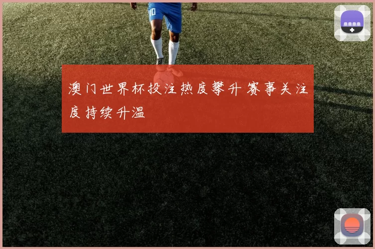澳门世界杯投注热度攀升 赛事关注度持续升温