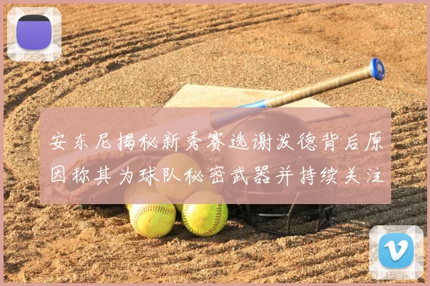 安东尼揭秘新秀赛选谢泼德背后原因称其为球队秘密武器并持续关注