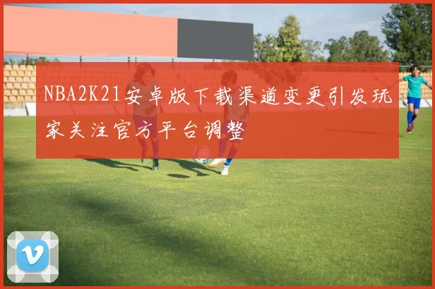 NBA2K21安卓版下载渠道变更引发玩家关注官方平台调整