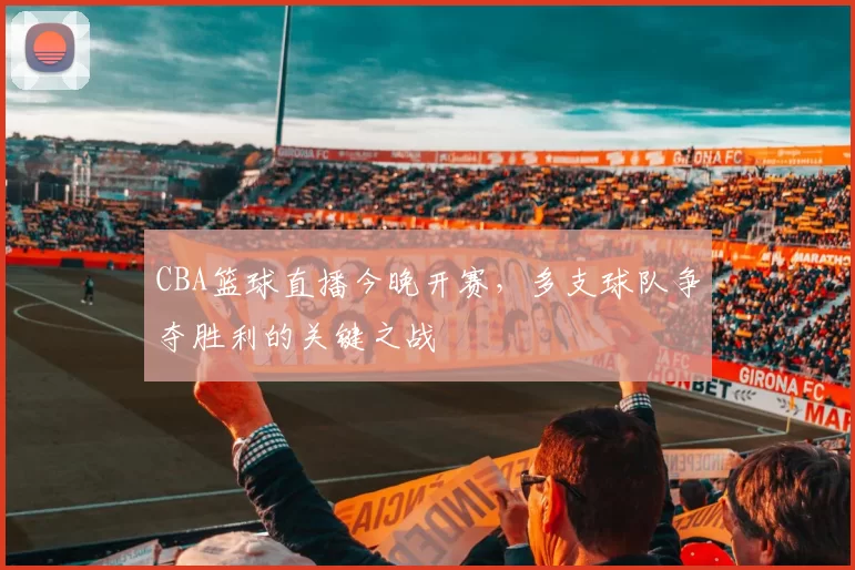 CBA篮球直播今晚开赛,多支球队争夺胜利的关键之战
