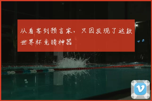 从看客到预言家,只因发现了这款世界杯竞猜神器