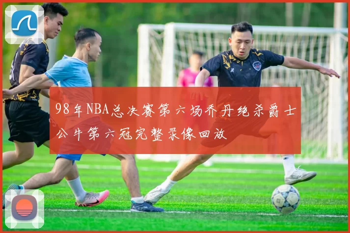 98年NBA总决赛第六场乔丹绝杀爵士公牛第六冠完整录像回放