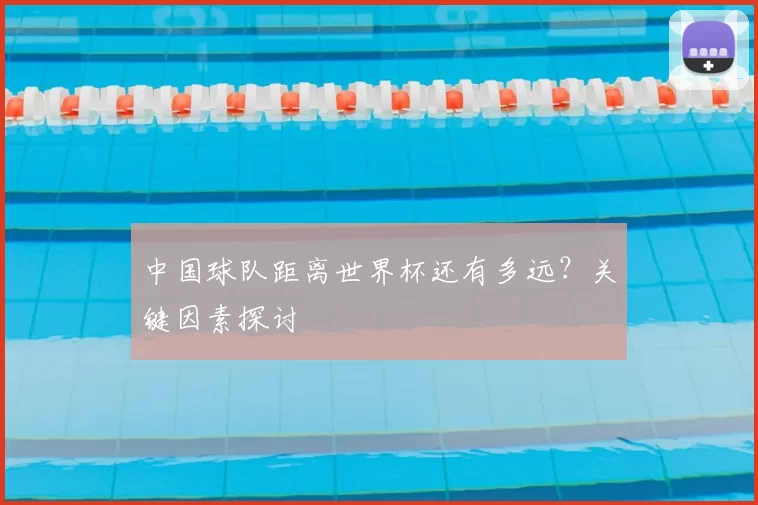 中国球队距离世界杯还有多远?关键因素探讨