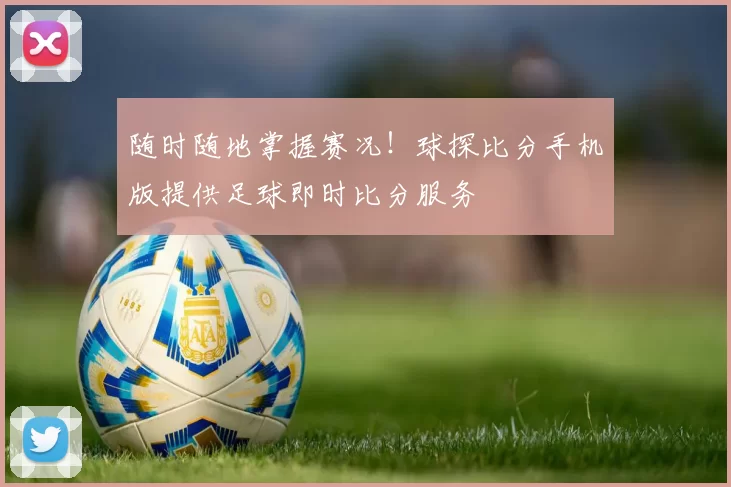 随时随地掌握赛况！球探比分手机版提供足球即时比分服务