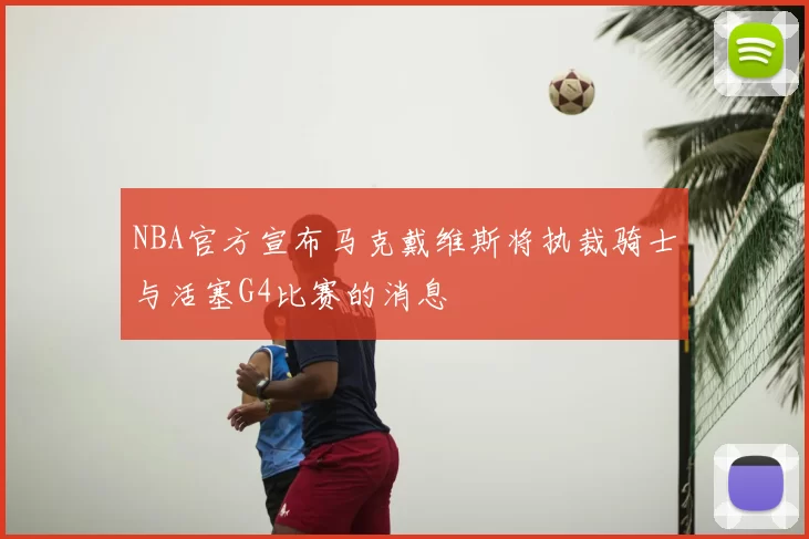 NBA官方宣布马克戴维斯将执裁骑士与活塞G4比赛的消息