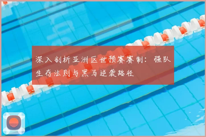 深入剖析亚洲区世预赛赛制：强队生存法则与黑马逆袭路径